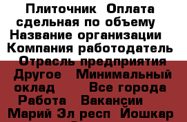 Плиточник. Оплата сдельная по объему › Название организации ­ Компания-работодатель › Отрасль предприятия ­ Другое › Минимальный оклад ­ 1 - Все города Работа » Вакансии   . Марий Эл респ.,Йошкар-Ола г.